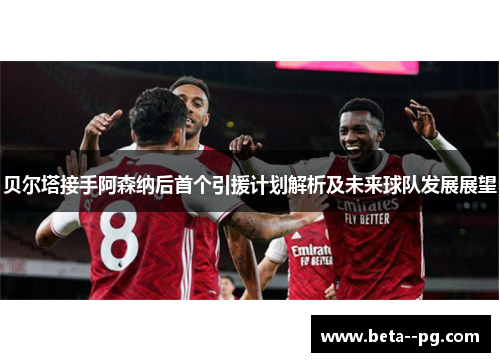 贝尔塔接手阿森纳后首个引援计划解析及未来球队发展展望