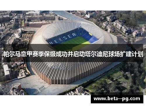 帕尔马意甲赛季保级成功并启动塔尔迪尼球场扩建计划