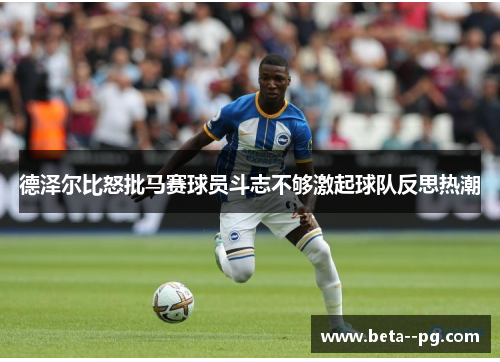 德泽尔比怒批马赛球员斗志不够激起球队反思热潮 德泽尔比怒批马赛球员斗志不够激起球队反思热潮