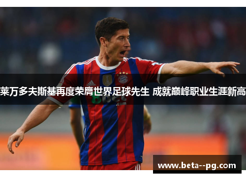 莱万多夫斯基再度荣膺世界足球先生 成就巅峰职业生涯新高 莱万多夫斯基再度荣膺世界足球先生 成就巅峰职业生涯新高