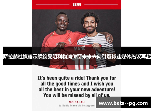 萨拉赫社媒暗示续约受阻利物浦传奇未来去向引爆球迷媒体热议再起