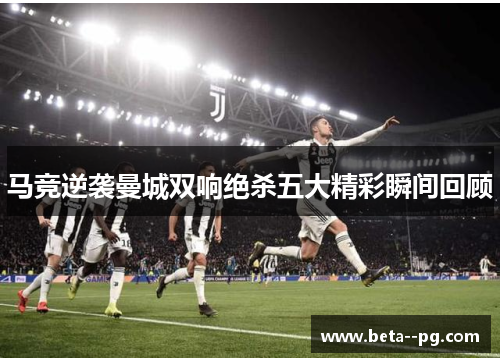 马竞逆袭曼城双响绝杀五大精彩瞬间回顾