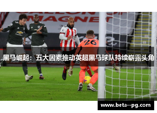 黑马崛起：五大因素推动英超黑马球队持续崭露头角
